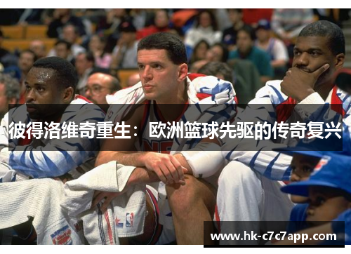 彼得洛维奇重生：欧洲篮球先驱的传奇复兴