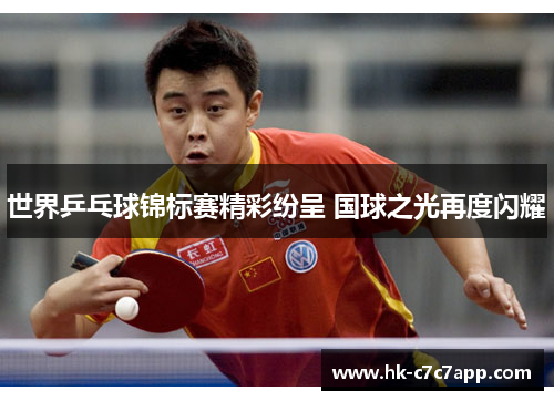 世界乒乓球锦标赛精彩纷呈 国球之光再度闪耀