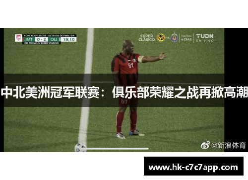 中北美洲冠军联赛：俱乐部荣耀之战再掀高潮