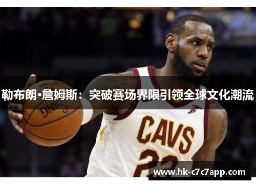 勒布朗·詹姆斯：突破赛场界限引领全球文化潮流