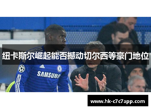 纽卡斯尔崛起能否撼动切尔西等豪门地位
